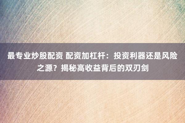 最专业炒股配资 配资加杠杆：投资利器还是风险之源？揭秘高收益背后的双刃剑