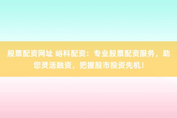 股票配资网址 峪科配资：专业股票配资服务，助您灵活融资，把握股市投资先机！