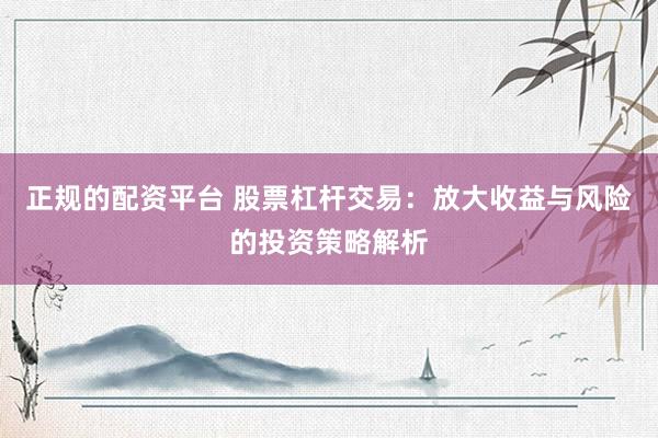 正规的配资平台 股票杠杆交易：放大收益与风险的投资策略解析