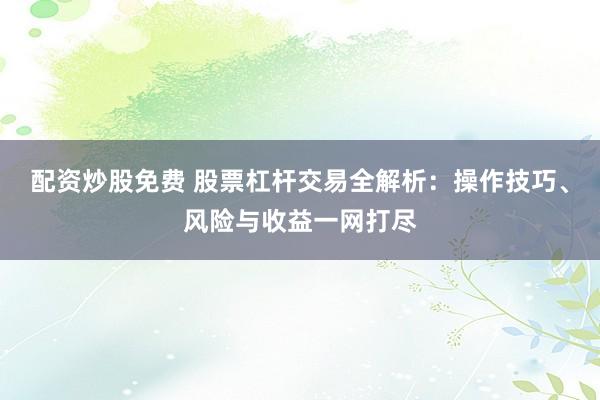 配资炒股免费 股票杠杆交易全解析：操作技巧、风险与收益一网打尽