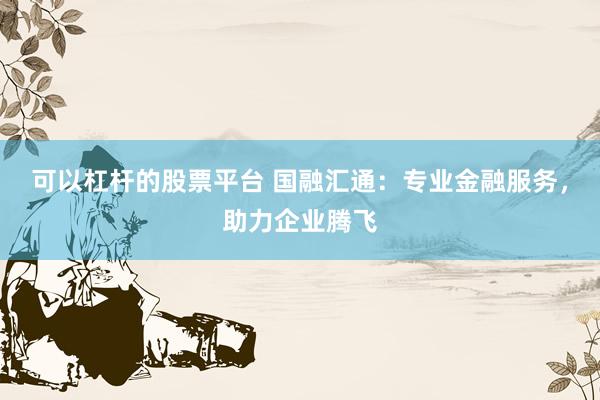 可以杠杆的股票平台 国融汇通：专业金融服务，助力企业腾飞