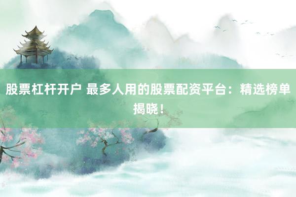 股票杠杆开户 最多人用的股票配资平台：精选榜单揭晓！
