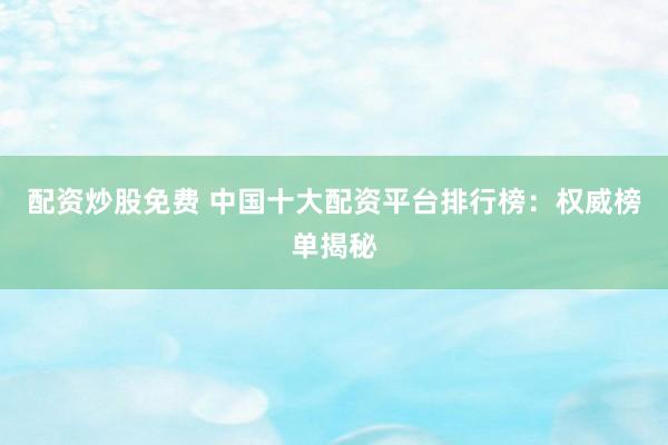 配资炒股免费 中国十大配资平台排行榜：权威榜单揭秘