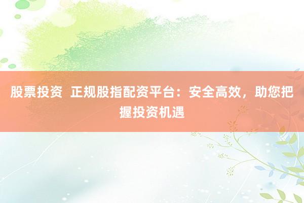 股票投资  正规股指配资平台：安全高效，助您把握投资机遇
