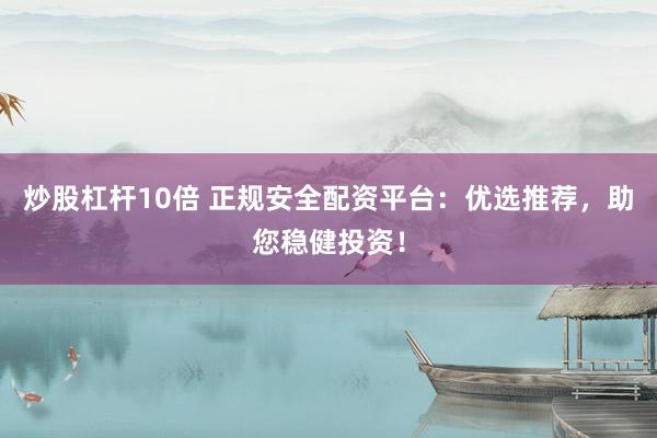 炒股杠杆10倍 正规安全配资平台：优选推荐，助您稳健投资！