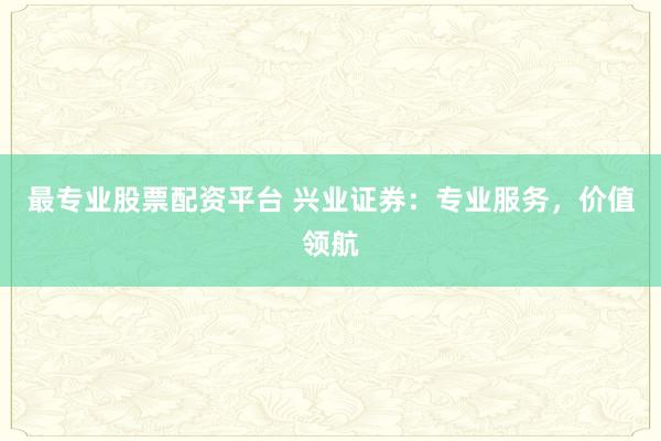 最专业股票配资平台 兴业证券：专业服务，价值领航