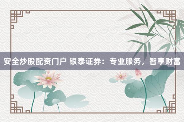 安全炒股配资门户 银泰证券：专业服务，智享财富
