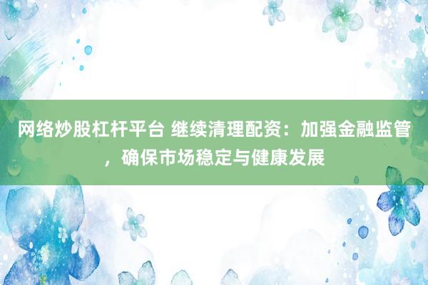 网络炒股杠杆平台 继续清理配资：加强金融监管，确保市场稳定与健康发展