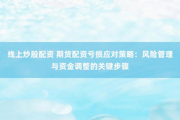 线上炒股配资 期货配资亏损应对策略：风险管理与资金调整的关键步骤