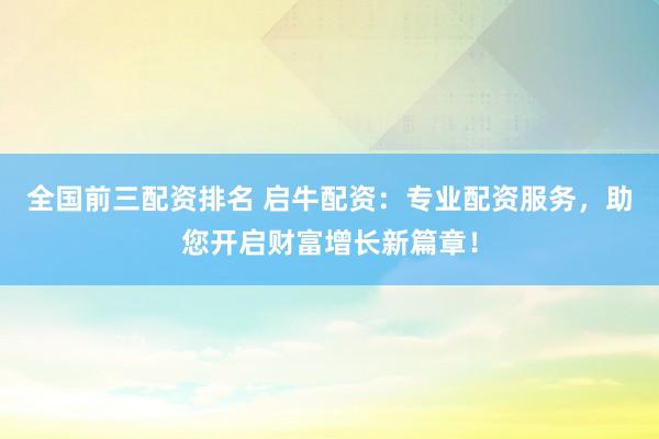 全国前三配资排名 启牛配资：专业配资服务，助您开启财富增长新篇章！