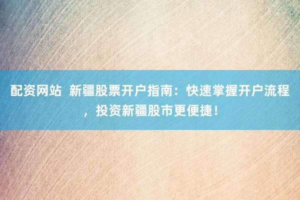 配资网站  新疆股票开户指南：快速掌握开户流程，投资新疆股市更便捷！
