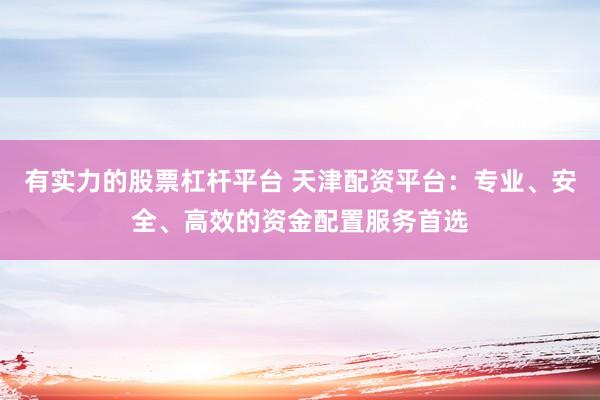 有实力的股票杠杆平台 天津配资平台：专业、安全、高效的资金配置服务首选
