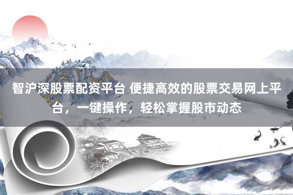 智沪深股票配资平台 便捷高效的股票交易网上平台，一键操作，轻松掌握股市动态