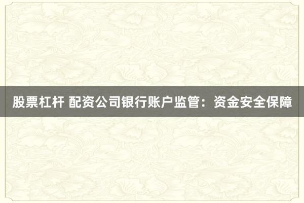 股票杠杆 配资公司银行账户监管：资金安全保障