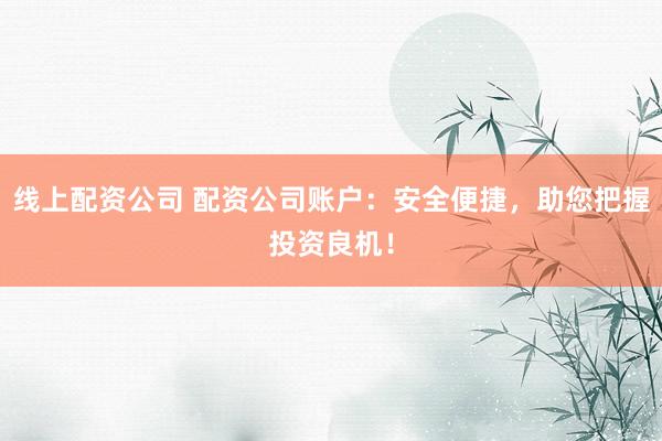线上配资公司 配资公司账户：安全便捷，助您把握投资良机！