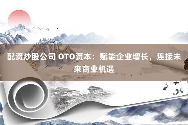 配资炒股公司 OTO资本：赋能企业增长，连接未来商业机遇