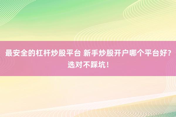 最安全的杠杆炒股平台 新手炒股开户哪个平台好？选对不踩坑！