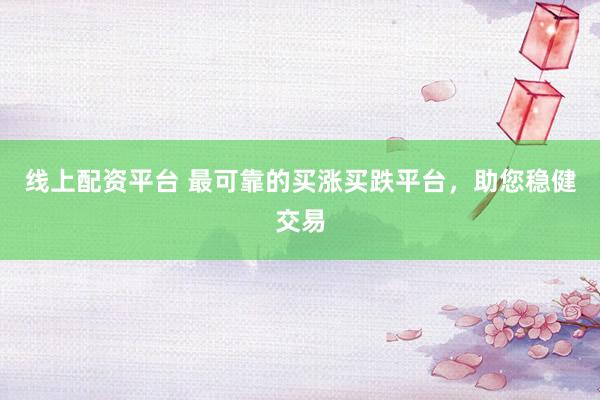线上配资平台 最可靠的买涨买跌平台，助您稳健交易