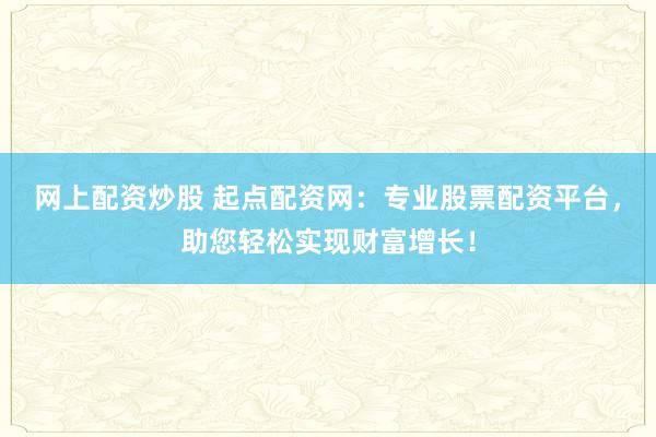 网上配资炒股 起点配资网：专业股票配资平台，助您轻松实现财富增长！