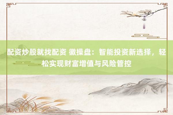 配资炒股就找配资 徽操盘：智能投资新选择，轻松实现财富增值与风险管控
