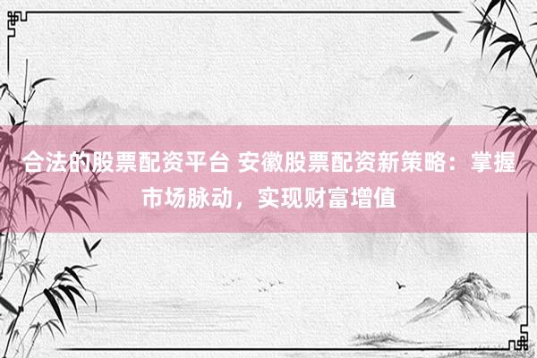 合法的股票配资平台 安徽股票配资新策略：掌握市场脉动，实现财富增值