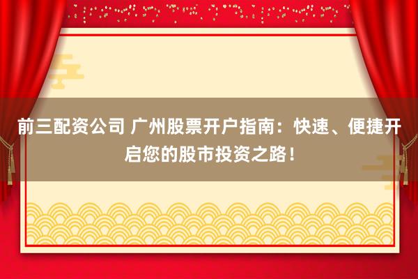 前三配资公司 广州股票开户指南：快速、便捷开启您的股市投资之路！