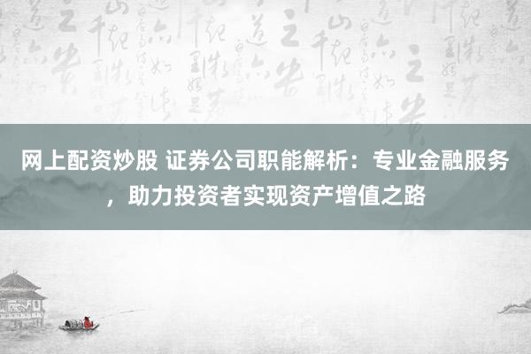 网上配资炒股 证券公司职能解析：专业金融服务，助力投资者实现资产增值之路