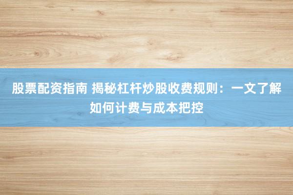 股票配资指南 揭秘杠杆炒股收费规则：一文了解如何计费与成本把控