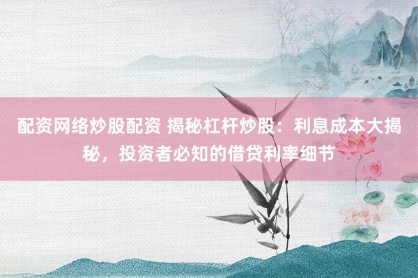 配资网络炒股配资 揭秘杠杆炒股：利息成本大揭秘，投资者必知的借贷利率细节
