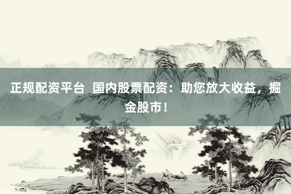 正规配资平台  国内股票配资：助您放大收益，掘金股市！