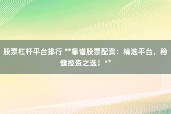股票杠杆平台排行 **靠谱股票配资：精选平台，稳健投资之选！**