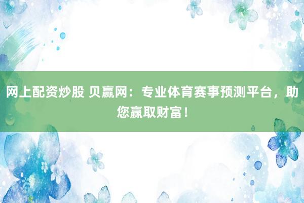 网上配资炒股 贝赢网：专业体育赛事预测平台，助您赢取财富！