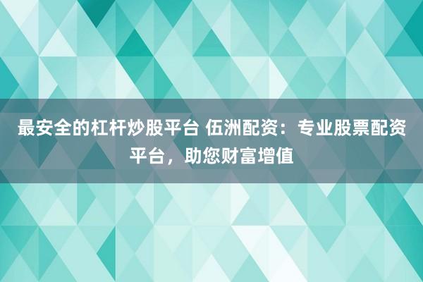 最安全的杠杆炒股平台 伍洲配资：专业股票配资平台，助您财富增值