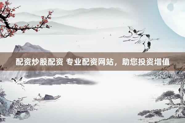 配资炒股配资 专业配资网站，助您投资增值