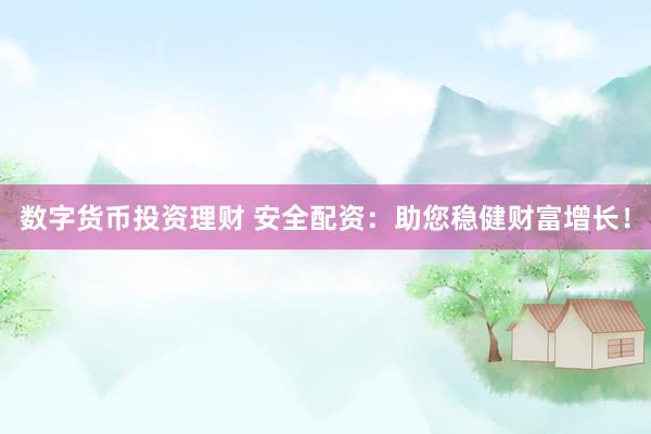数字货币投资理财 安全配资：助您稳健财富增长！