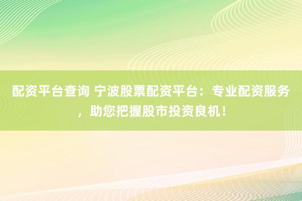 配资平台查询 宁波股票配资平台：专业配资服务，助您把握股市投资良机！