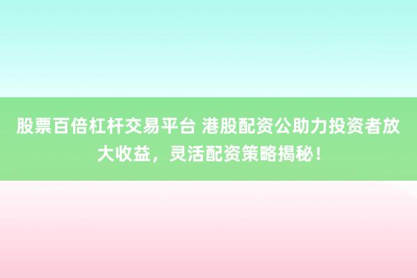 股票百倍杠杆交易平台 港股配资公助力投资者放大收益，灵活配资策略揭秘！