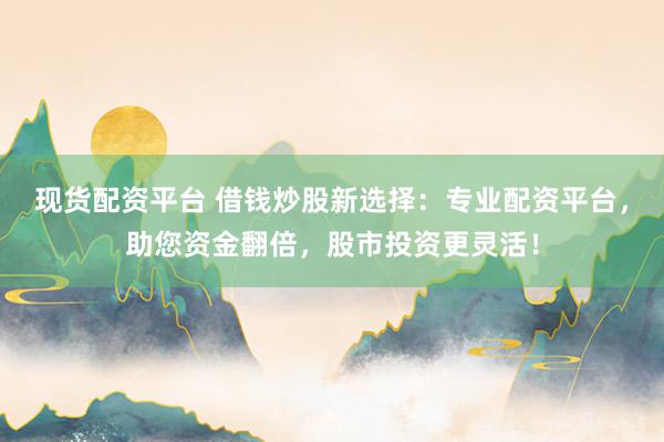 现货配资平台 借钱炒股新选择：专业配资平台，助您资金翻倍，股市投资更灵活！