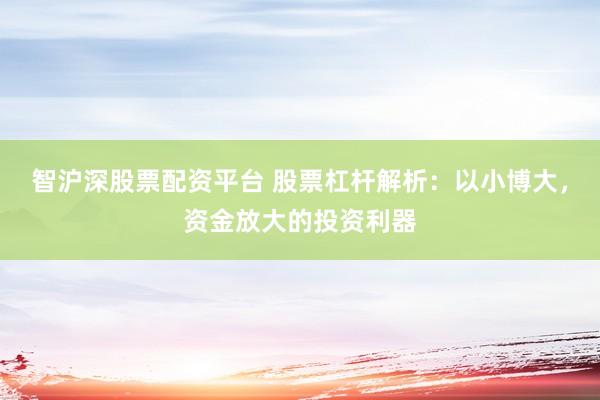 智沪深股票配资平台 股票杠杆解析：以小博大，资金放大的投资利器