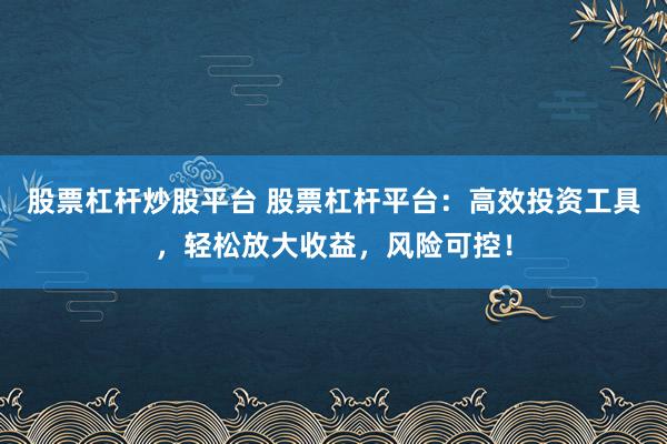 股票杠杆炒股平台 股票杠杆平台：高效投资工具，轻松放大收益，风险可控！