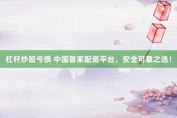 杠杆炒股亏损 中国首家配资平台，安全可靠之选！