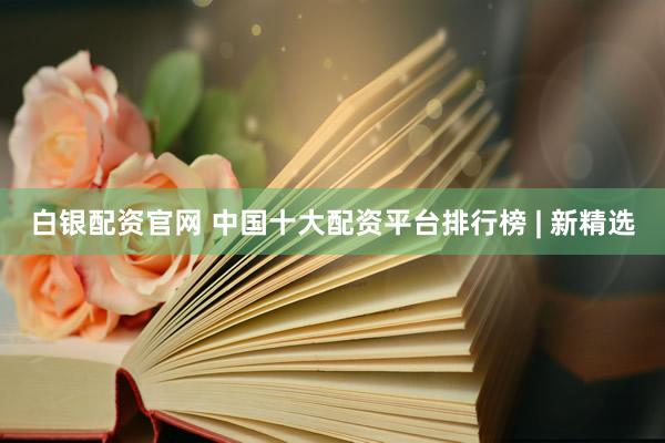 白银配资官网 中国十大配资平台排行榜 | 新精选