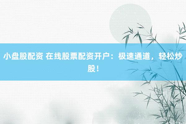 小盘股配资 在线股票配资开户：极速通道，轻松炒股！