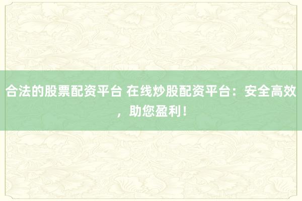 合法的股票配资平台 在线炒股配资平台：安全高效，助您盈利！