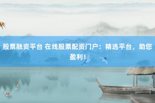 股票融资平台 在线股票配资门户：精选平台，助您盈利！