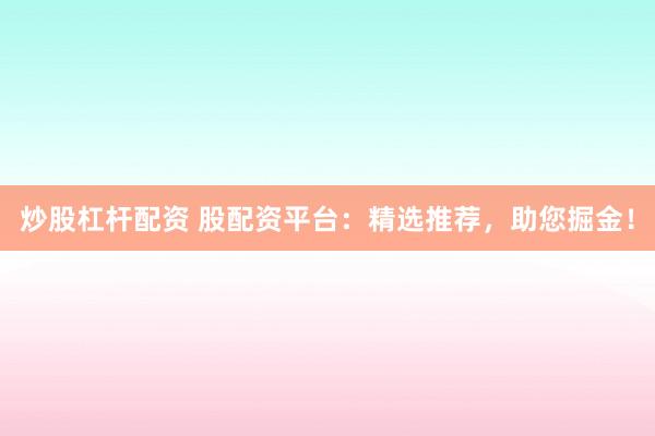 炒股杠杆配资 股配资平台：精选推荐，助您掘金！