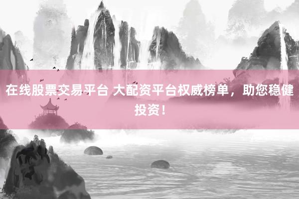 在线股票交易平台 大配资平台权威榜单，助您稳健投资！