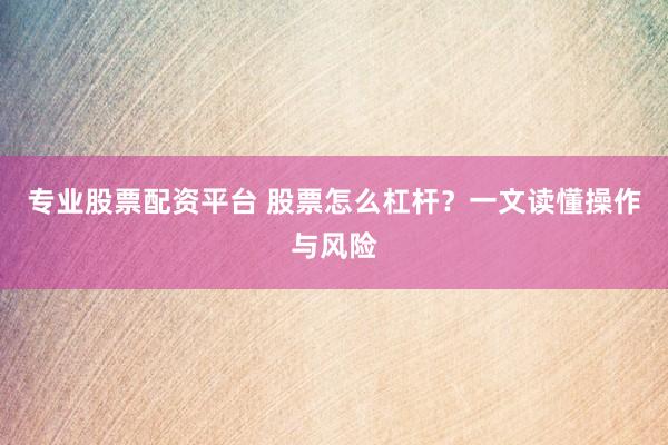 专业股票配资平台 股票怎么杠杆？一文读懂操作与风险