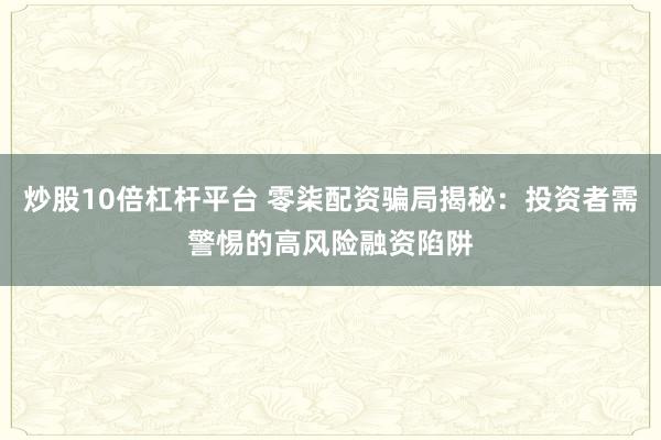 炒股10倍杠杆平台 零柒配资骗局揭秘：投资者需警惕的高风险融资陷阱
