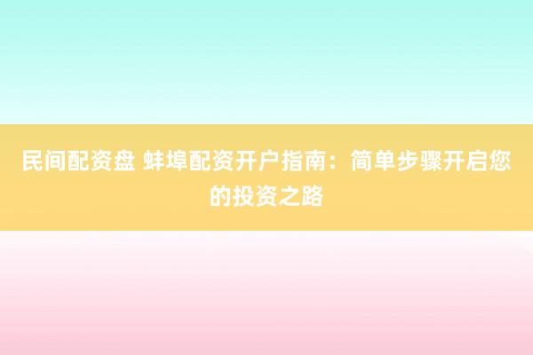 民间配资盘 蚌埠配资开户指南：简单步骤开启您的投资之路